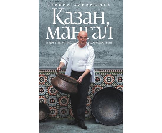 Сталик Ханкишиев «Казан, мангал и другие мужские удовольствия», фото 